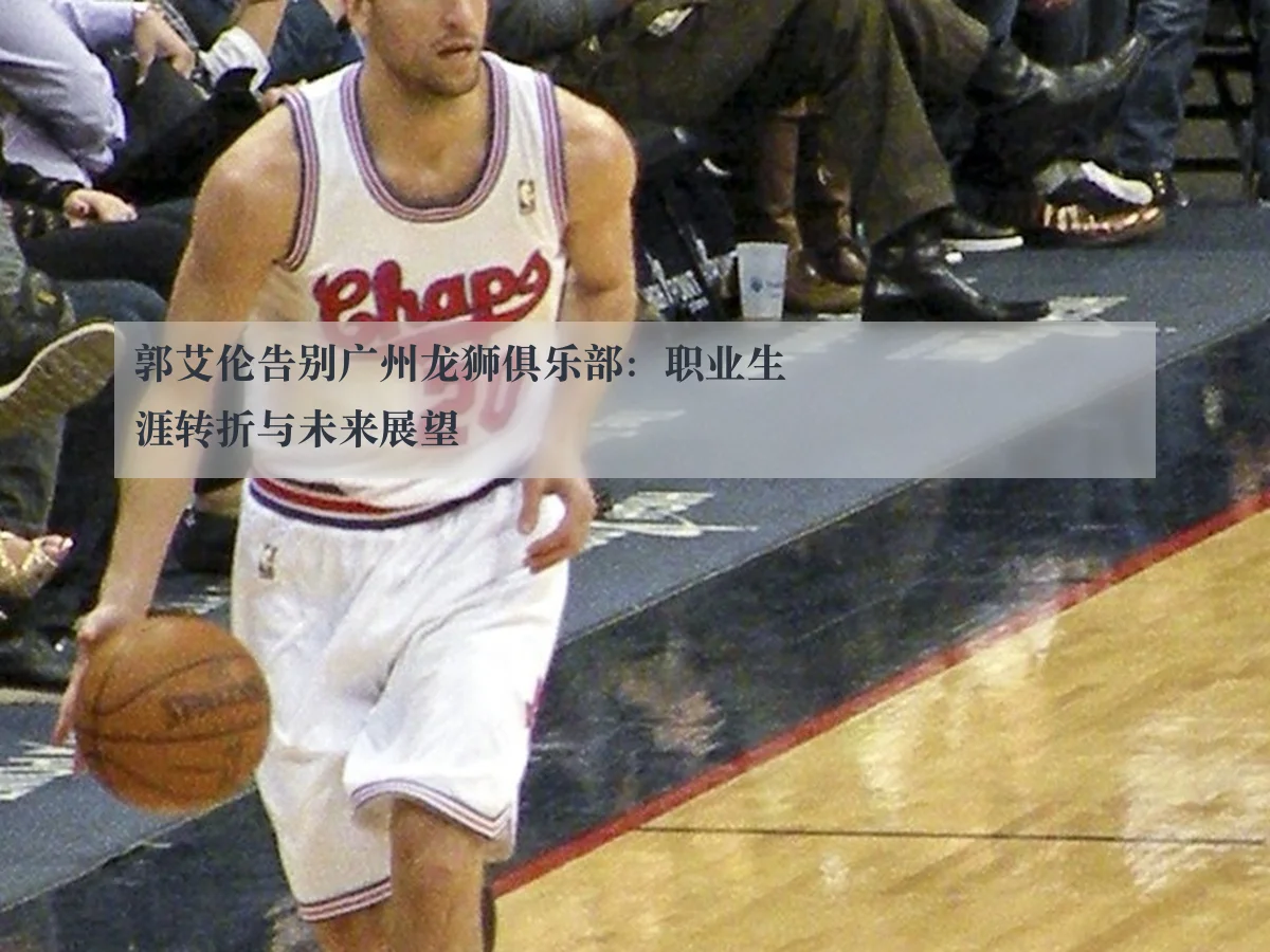 郭艾伦告别广州龙狮俱乐部:职业生涯转折与未来展望