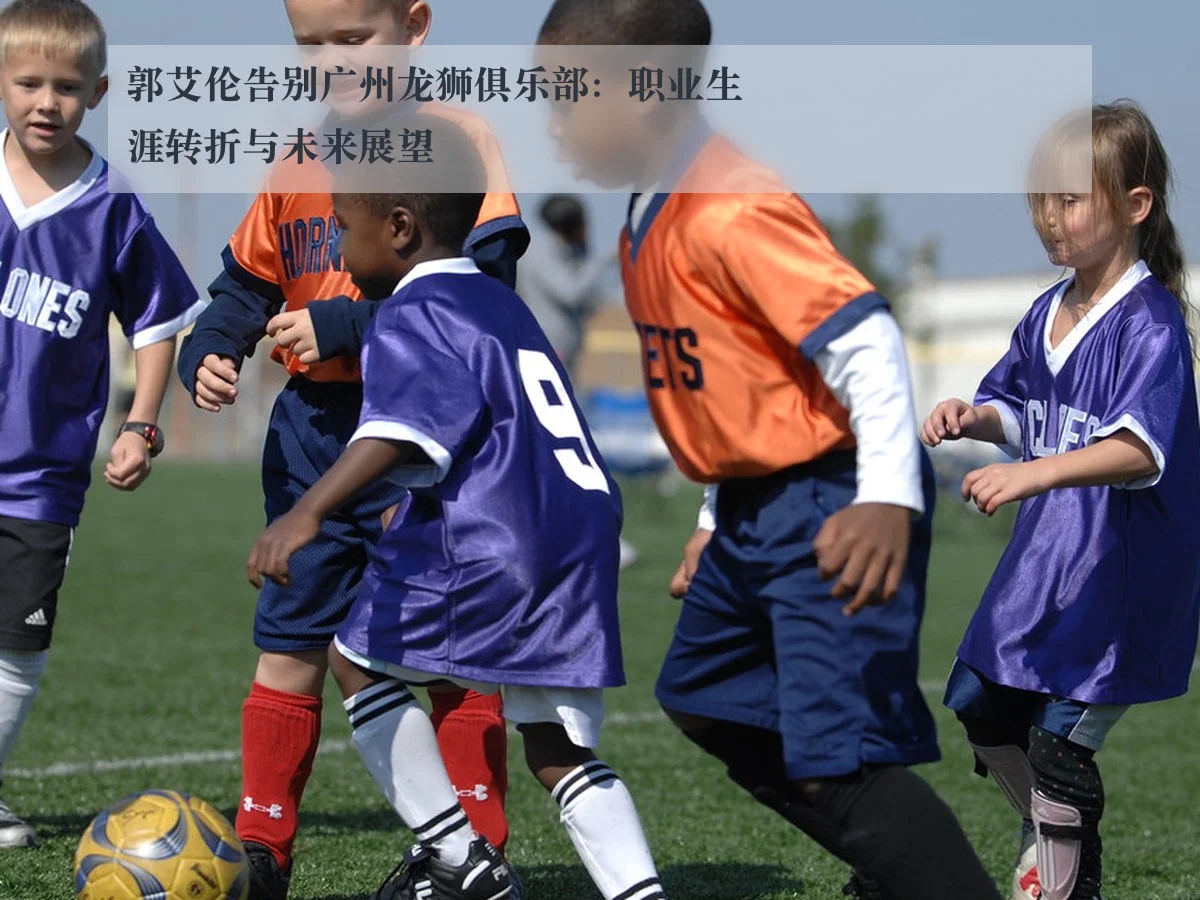 郭艾伦告别广州龙狮俱乐部：职业生涯转折与未来展望